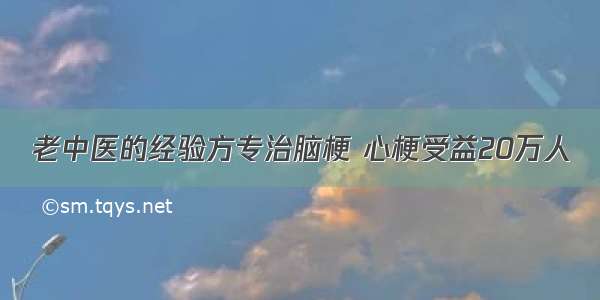 老中医的经验方专治脑梗 心梗受益20万人