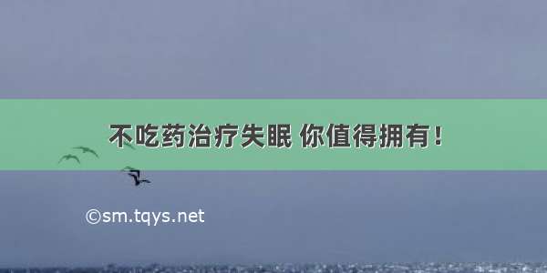 不吃药治疗失眠 你值得拥有！