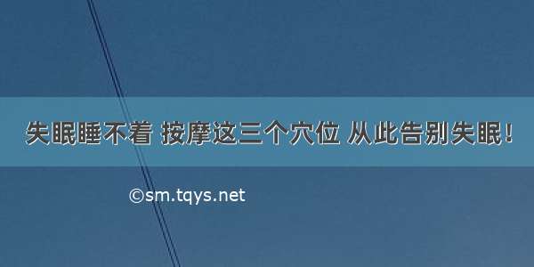 失眠睡不着 按摩这三个穴位 从此告别失眠！