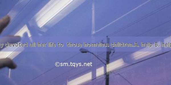 The kind lady devoted all her life to  those homeless children.A. help B. helpingC. be hel