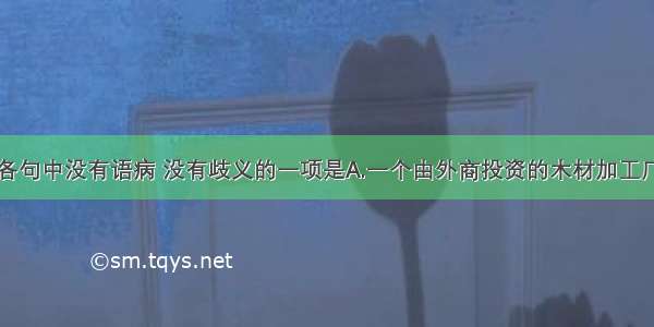 单选题下列各句中没有语病 没有歧义的一项是A.一个由外商投资的木材加工厂将在今年年