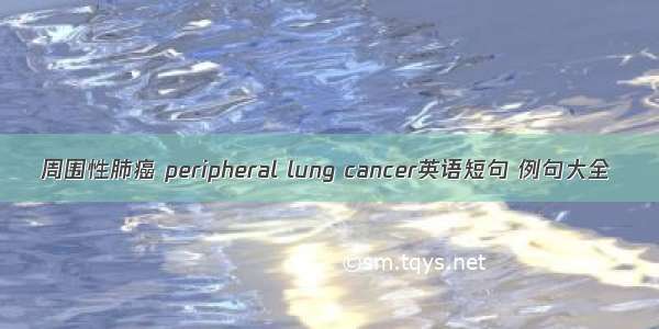 周围性肺癌 peripheral lung cancer英语短句 例句大全