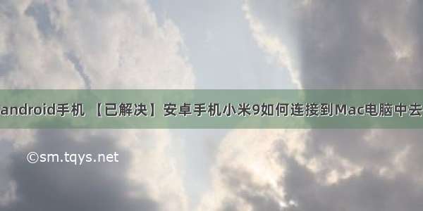 mac电脑usb连接android手机 【已解决】安卓手机小米9如何连接到Mac电脑中去拷贝手机中图片...