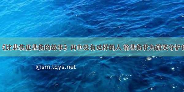 《比悲伤更悲伤的故事》再也没有这样的人 将悲伤化为微笑守护你