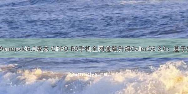 oppor9android6.0版本 OPPO R9手机全网通版升级ColorOS 3.0：基于安卓6.0