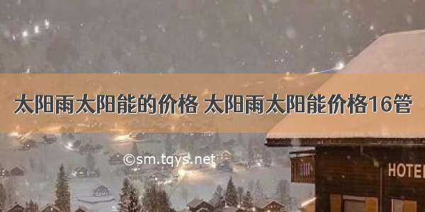 太阳雨太阳能的价格 太阳雨太阳能价格16管