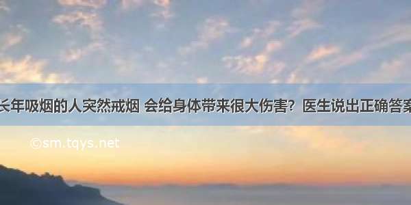 长年吸烟的人突然戒烟 会给身体带来很大伤害？医生说出正确答案