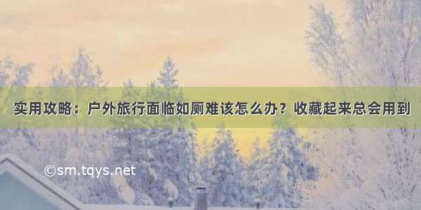 实用攻略：户外旅行面临如厕难该怎么办？收藏起来总会用到