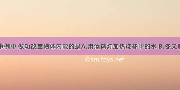 单选题下列事例中 做功改变物体内能的是A.用酒精灯加热烧杯中的水 B.冬天室内使用暖气