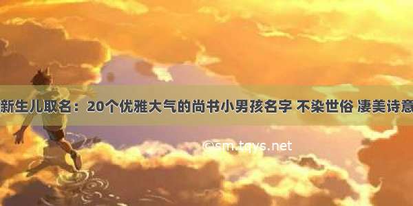 新生儿取名：20个优雅大气的尚书小男孩名字 不染世俗 凄美诗意