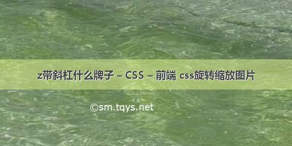 z带斜杠什么牌子 – CSS – 前端 css旋转缩放图片