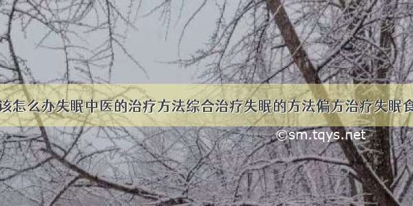 得了失眠症该怎么办失眠中医的治疗方法综合治疗失眠的方法偏方治疗失眠食疗治疗失眠