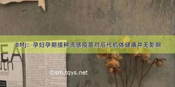 BMJ：孕妇孕期接种流感疫苗对后代机体健康并无影响