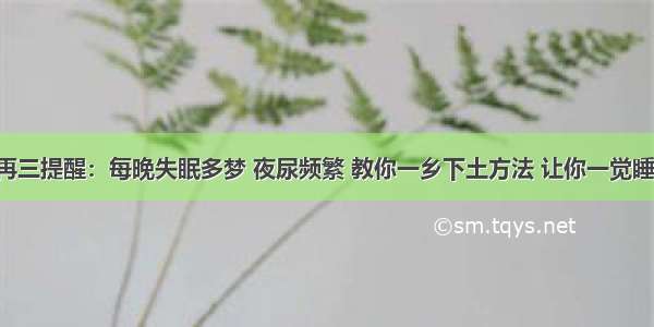 北京医生再三提醒：每晚失眠多梦 夜尿频繁 教你一乡下土方法 让你一觉睡到天亮 比