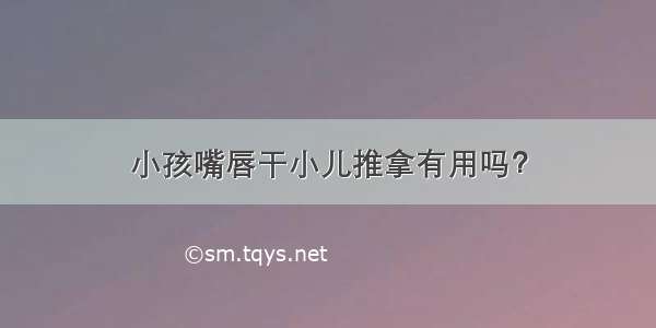 小孩嘴唇干小儿推拿有用吗？