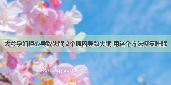 大龄孕妇担心导致失眠 2个原因导致失眠 用这个方法恢复睡眠