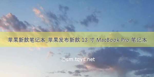 苹果新款笔记本_苹果发布新款 13 寸 MacBook Pro 笔记本