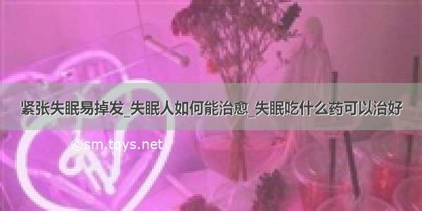 紧张失眠易掉发_失眠人如何能治愈_失眠吃什么药可以治好