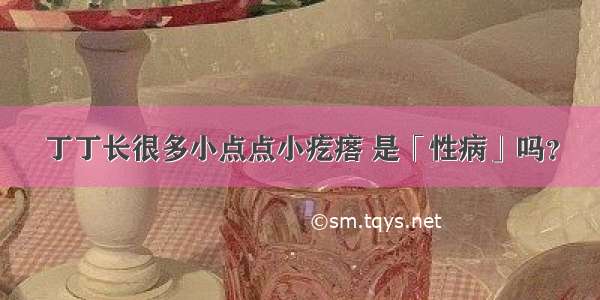 丁丁长很多小点点小疙瘩 是「性病」吗？