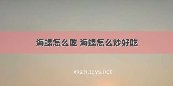 海螺怎么吃 海螺怎么炒好吃