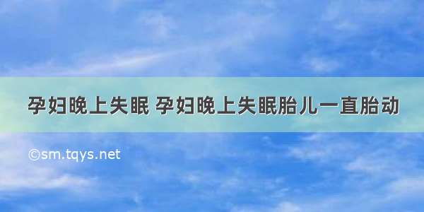 孕妇晚上失眠 孕妇晚上失眠胎儿一直胎动