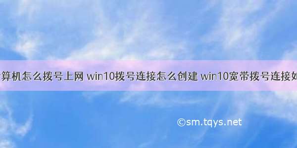 win10计算机怎么拨号上网 win10拨号连接怎么创建 win10宽带拨号连接如何设置