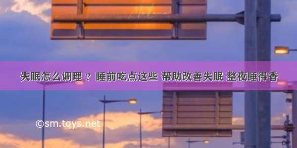 失眠怎么调理 ？睡前吃点这些 帮助改善失眠 整夜睡得香