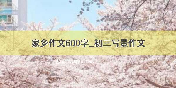 家乡作文600字_初三写景作文