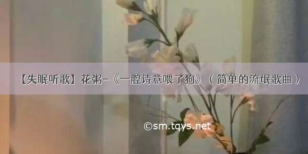 【失眠听歌】花粥-《一腔诗意喂了狗》（简单的流氓歌曲）