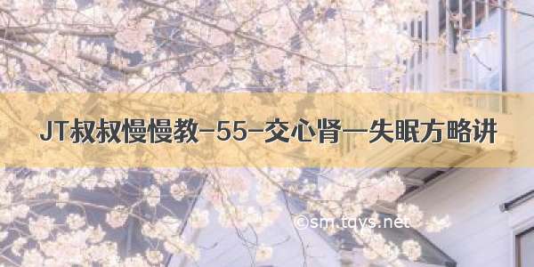 JT叔叔慢慢教-55-交心肾—失眠方略讲