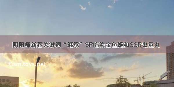 阴阳师新春关键词“继承”SP临海金鱼姬和SSR鬼童丸