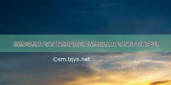 清热暗疮丸可以长期使用吗 清热暗疮丸可以治毛囊炎吗