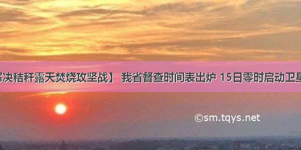 【有效解决秸秆露天焚烧攻坚战】 我省督查时间表出炉 15日零时启动卫星遥感监测