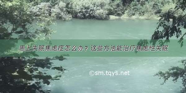 患上失眠焦虑症怎么办？这些方法能治疗焦虑性失眠