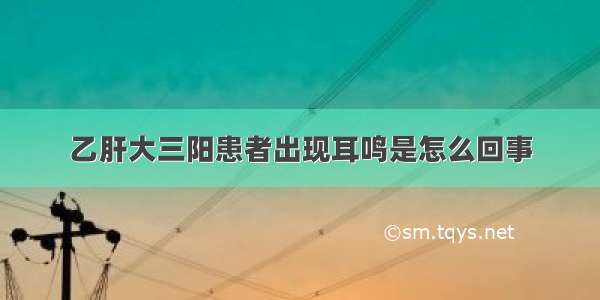 乙肝大三阳患者出现耳鸣是怎么回事