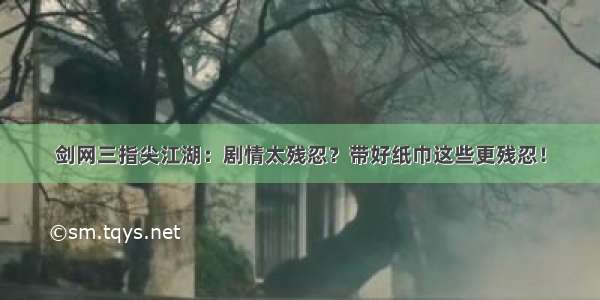 剑网三指尖江湖：剧情太残忍？带好纸巾这些更残忍！