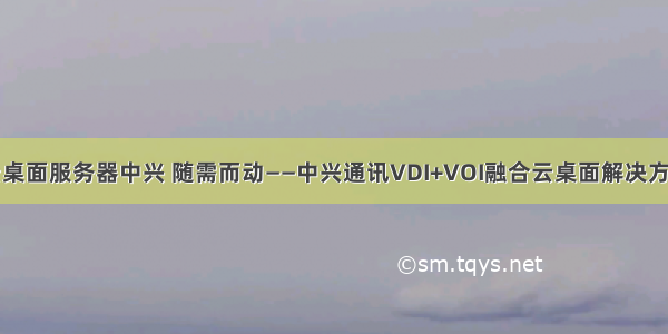 云桌面服务器中兴 随需而动——中兴通讯VDI+VOI融合云桌面解决方案