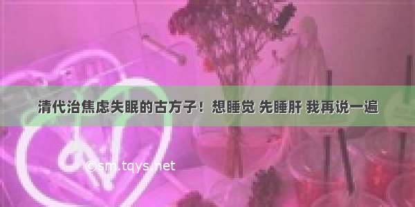 清代治焦虑失眠的古方子！想睡觉 先睡肝 我再说一遍