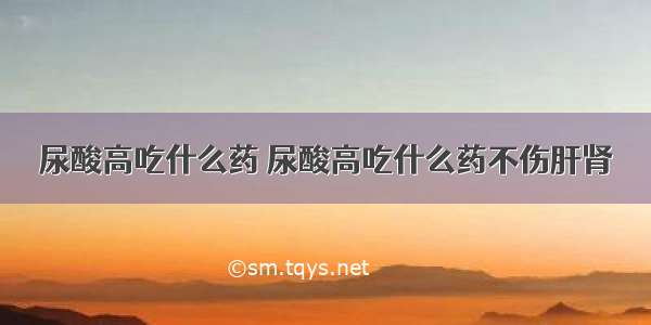 尿酸高吃什么药 尿酸高吃什么药不伤肝肾