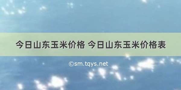 今日山东玉米价格 今日山东玉米价格表