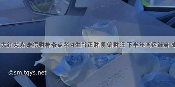 11月财运大红大紫 难得财神爷点名 4生肖正财顺 偏财旺 下半年鸿运缠身 成功熬出头