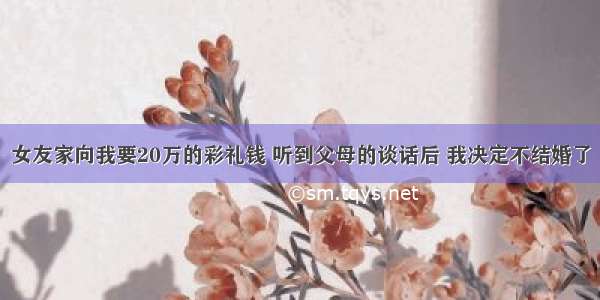 女友家向我要20万的彩礼钱 听到父母的谈话后 我决定不结婚了