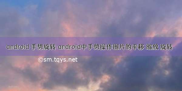 android 手势旋转 android中手势操作图片的平移 缩放 旋转