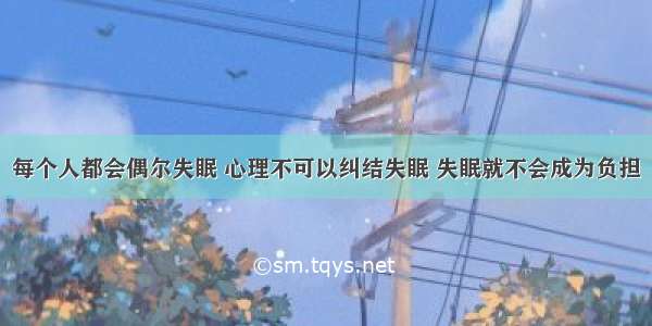 每个人都会偶尔失眠 心理不可以纠结失眠 失眠就不会成为负担