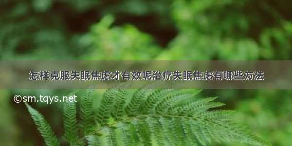 怎样克服失眠焦虑才有效呢治疗失眠焦虑有哪些方法