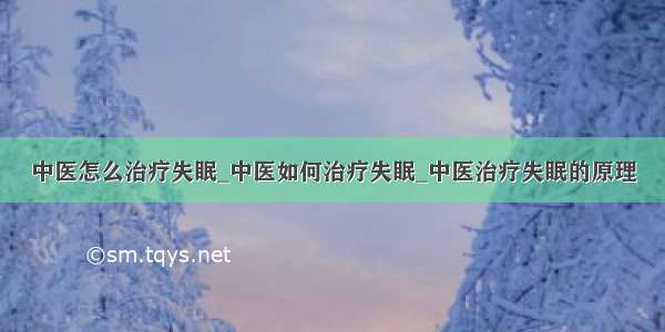 中医怎么治疗失眠_中医如何治疗失眠_中医治疗失眠的原理