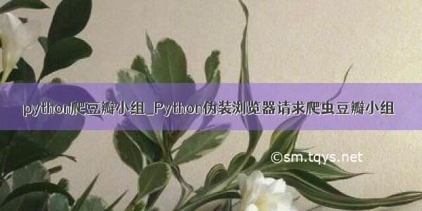 python爬豆瓣小组_Python伪装浏览器请求爬虫豆瓣小组