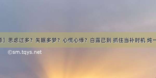 【药食同源】思虑过多？失眠多梦？心慌心悸？白露已到 抓住当补时机 炖一盅养血安神