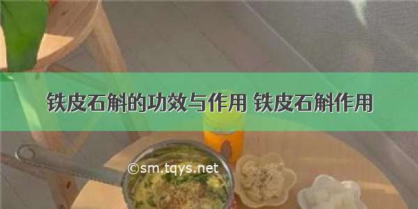 铁皮石斛的功效与作用 铁皮石斛作用