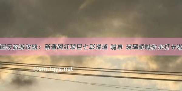 国庆旅游攻略：新晋网红项目七彩滑道 喊泉 玻璃桥喊你来打卡啦